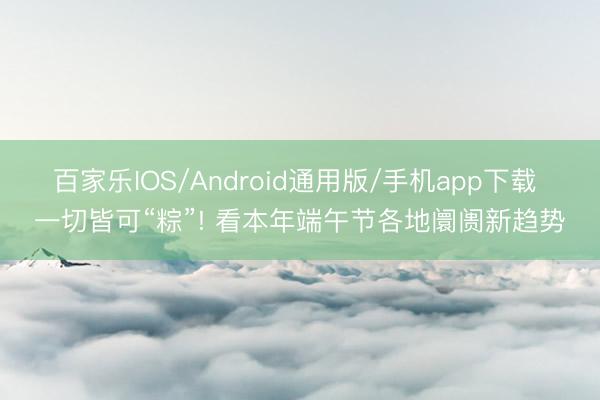 百家乐IOS/Android通用版/手机app下载 一切皆可“粽”! 看本年端午节各地阛阓新趋势