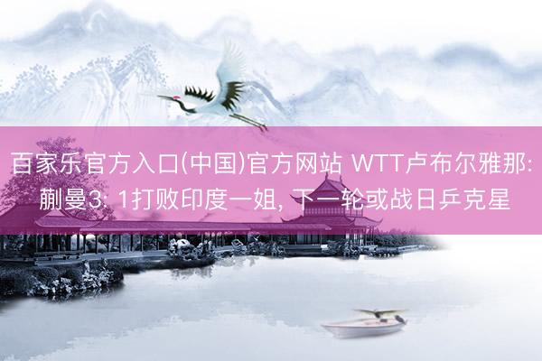 百家乐官方入口(中国)官方网站 WTT卢布尔雅那: 蒯曼3: 1打败印度一姐, 下一轮或战日乒克星