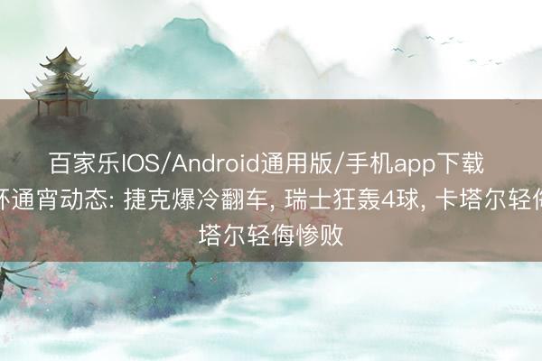 百家乐IOS/Android通用版/手机app下载 天下杯通宵动态: 捷克爆冷翻车, 瑞士狂轰4球, 卡塔尔轻侮惨败